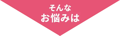 そんな お悩みは